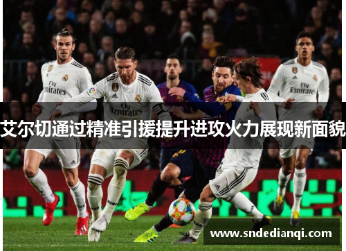 艾尔切通过精准引援提升进攻火力展现新面貌