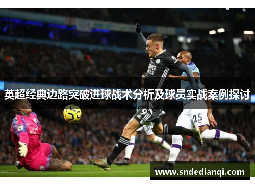 英超经典边路突破进球战术分析及球员实战案例探讨