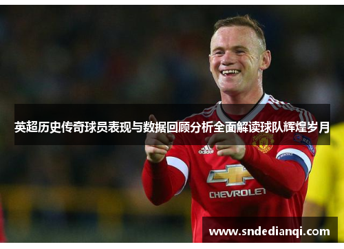 英超历史传奇球员表现与数据回顾分析全面解读球队辉煌岁月