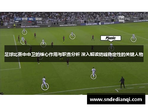 足球比赛中中卫的核心作用与职责分析 深入解读防线稳定性的关键人物