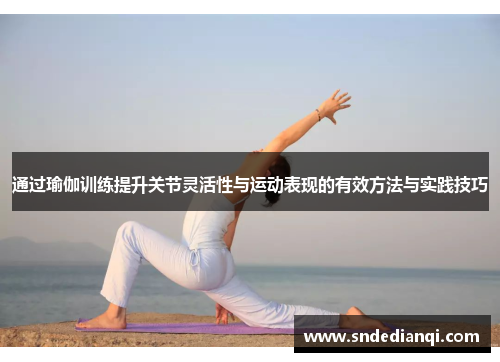 通过瑜伽训练提升关节灵活性与运动表现的有效方法与实践技巧